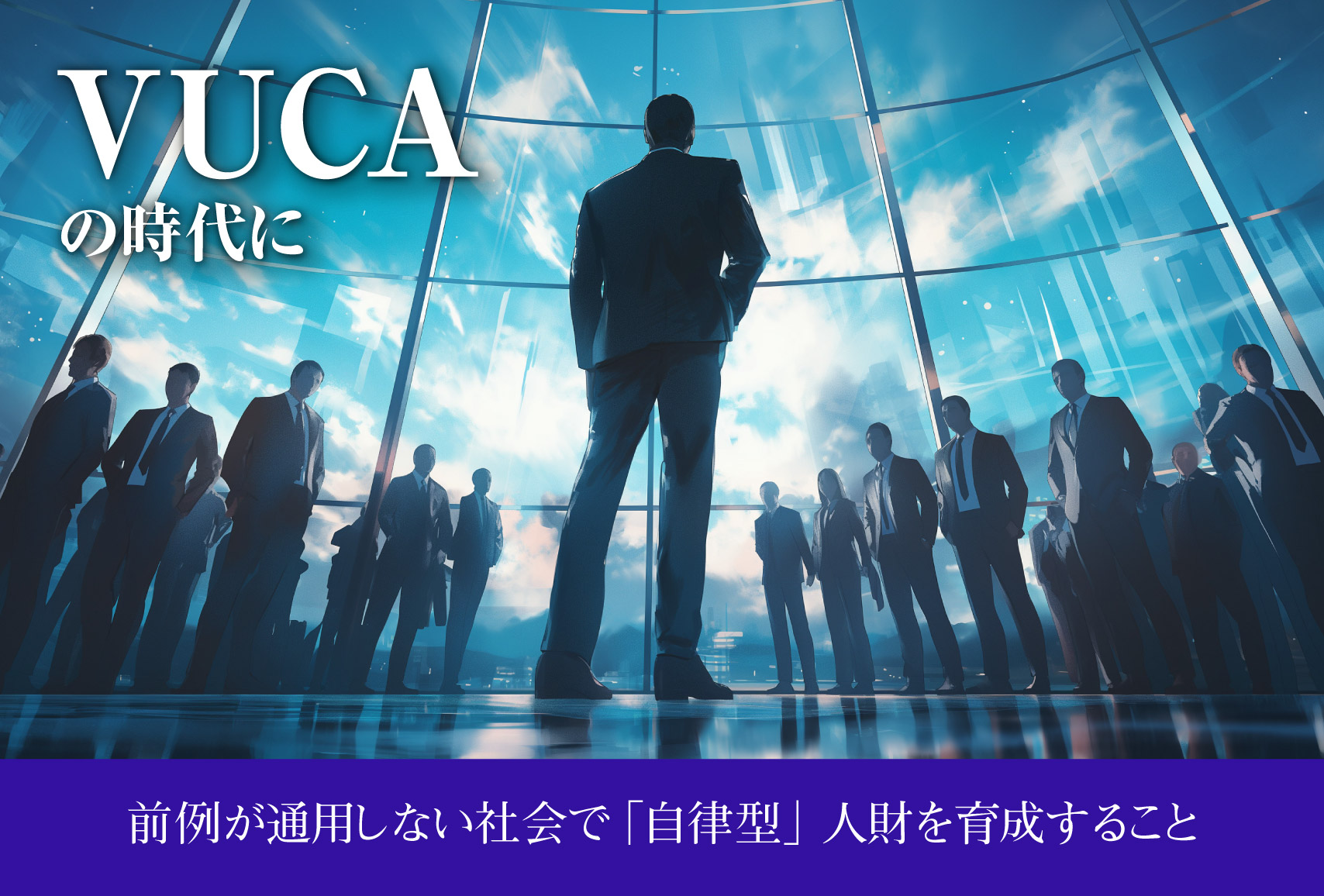 ＶＵＣＡの時代に―前例が通用しない時代。「指示待ち」ではなく「自律型」人財を育成すること